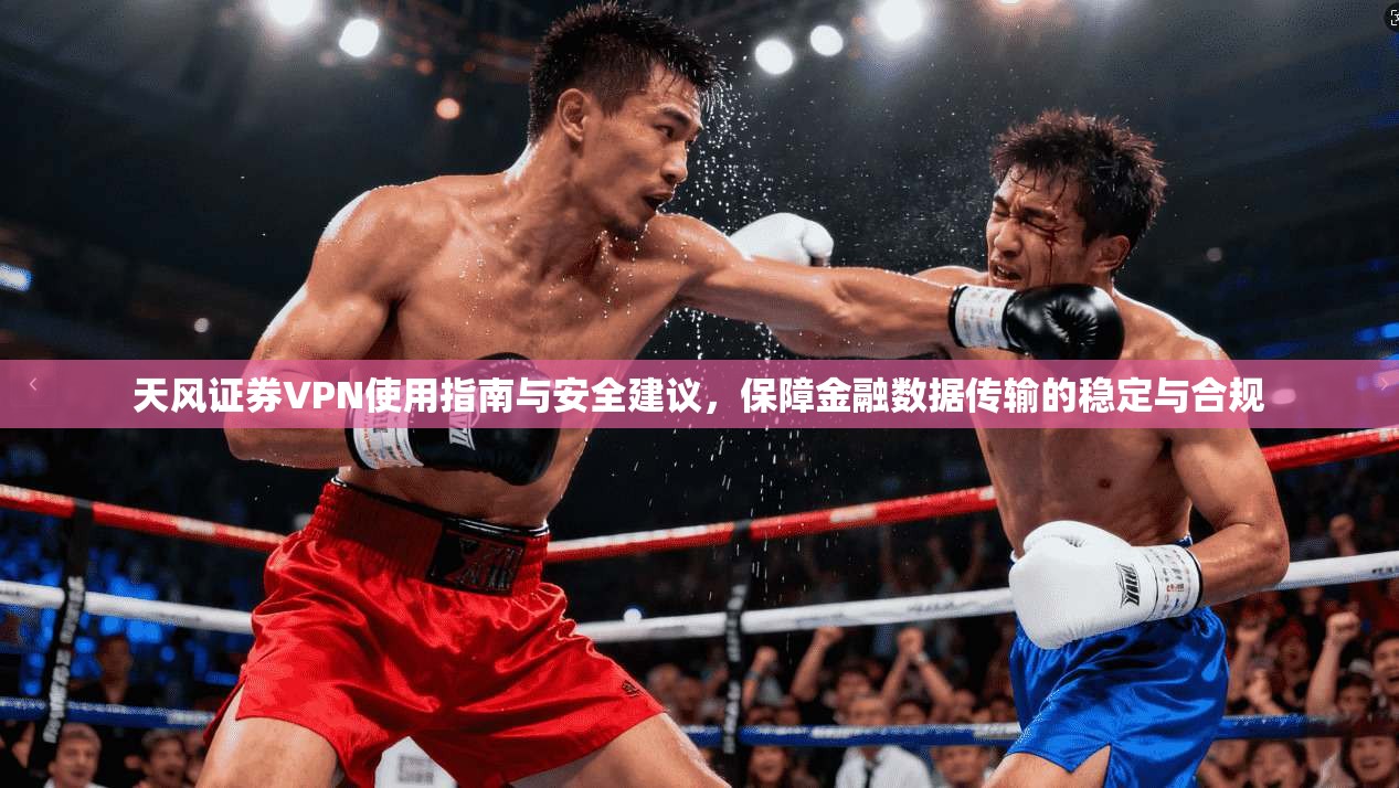 天风证券VPN使用指南与安全建议,保障金融数据传输的稳定与合规 天风证券VPN使用指南与安全建议,保障金融数据传输的稳定与合规