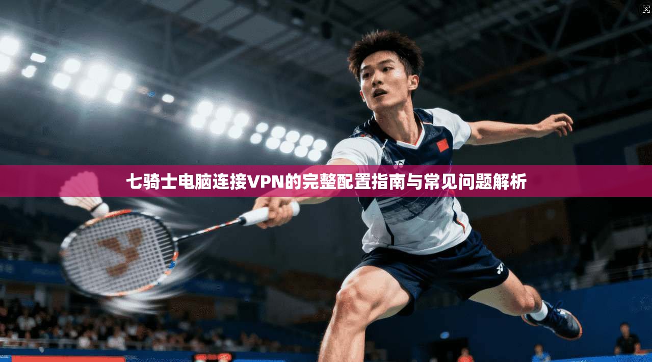 七骑士电脑连接VPN的完整配置指南与常见问题解析 七骑士电脑连接VPN的完整配置指南与常见问题解析