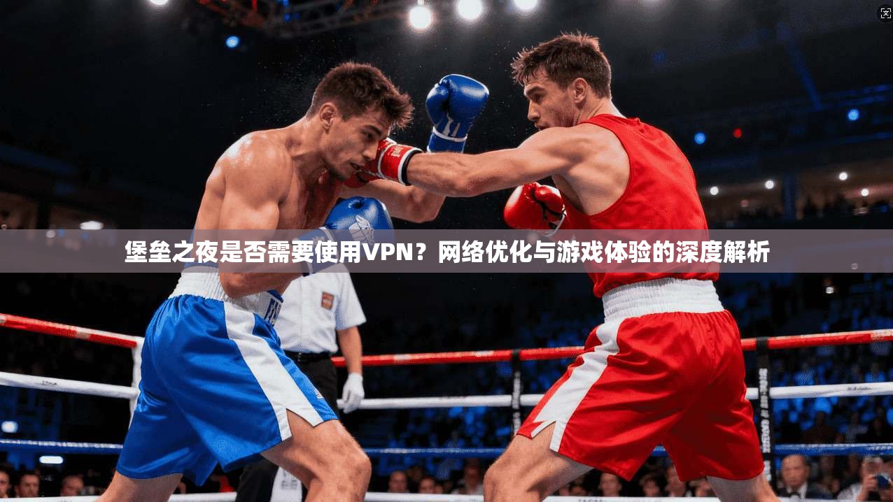堡垒之夜是否需要使用VPN?网络优化与游戏体验的深度解析 堡垒之夜是否需要使用VPN?网络优化与游戏体验的深度解析
