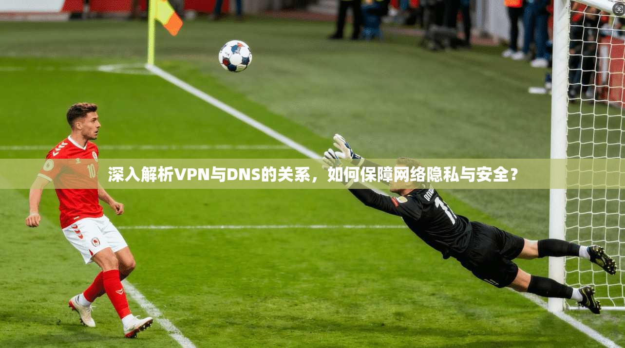 深入解析VPN与DNS的关系,如何保障网络隐私与安全? 深入解析VPN与DNS的关系,如何保障网络隐私与安全?