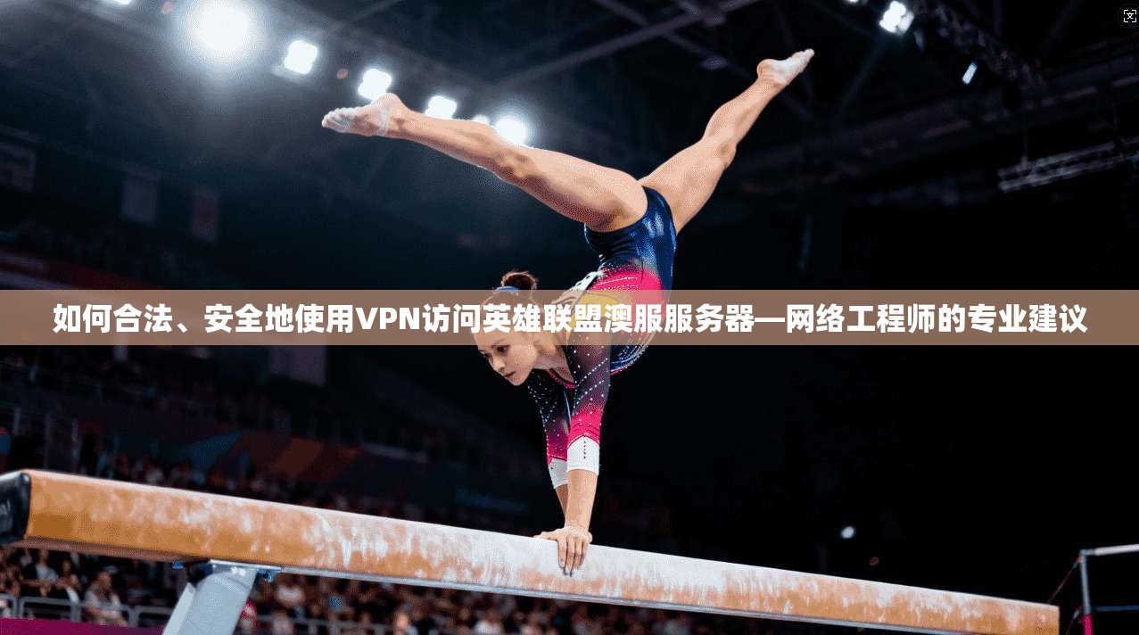 如何合法、安全地使用VPN访问英雄联盟澳服服务器—网络工程师的专业建议 如何合法、安全地使用VPN访问英雄联盟澳服服务器—网络工程师的专业建议