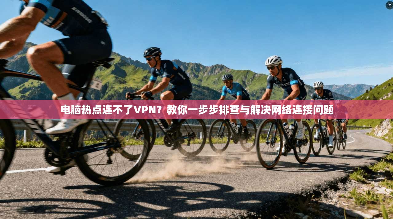 电脑热点连不了VPN?教你一步步排查与解决网络连接问题 电脑热点连不了VPN?教你一步步排查与解决网络连接问题