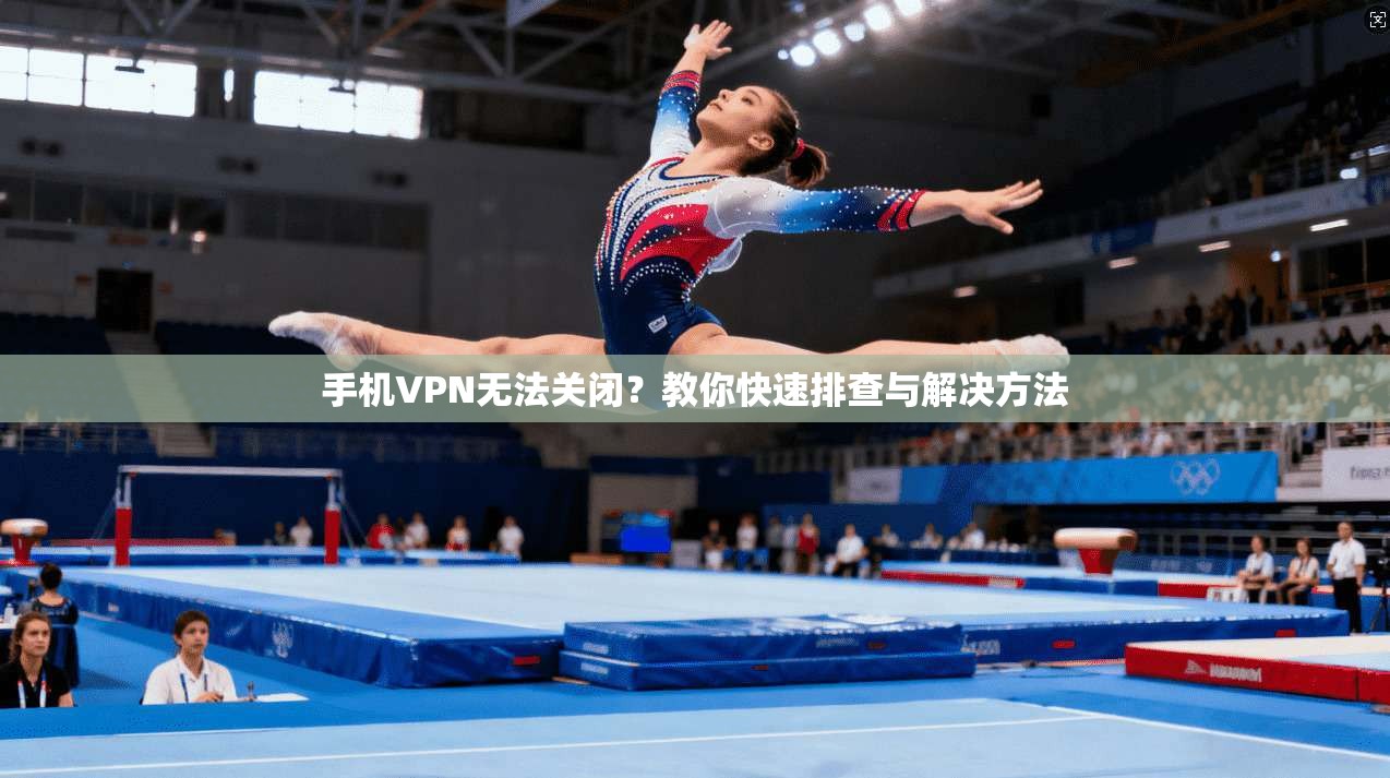 手机VPN无法关闭?教你快速排查与解决方法 手机VPN无法关闭?教你快速排查与解决方法