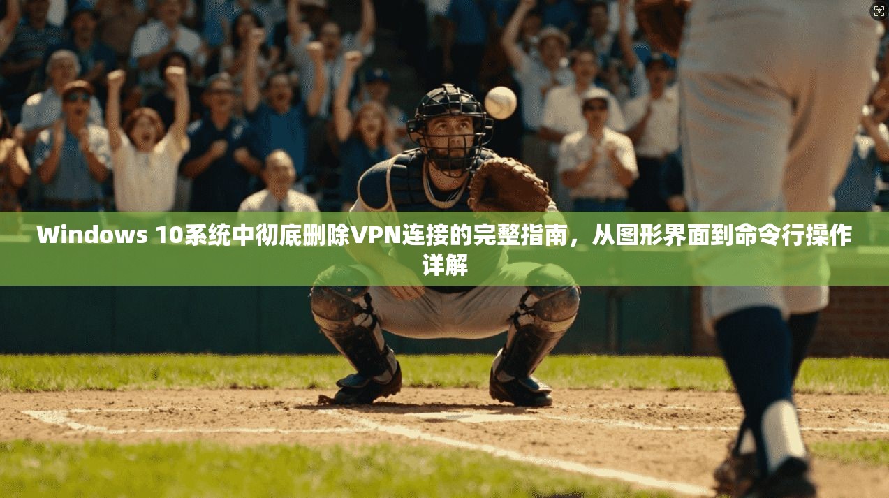 Windows 10系统中彻底删除VPN连接的完整指南,从图形界面到命令行操作详解 Windows 10系统中彻底删除VPN连接的完整指南,从图形界面到命令行操作详解
