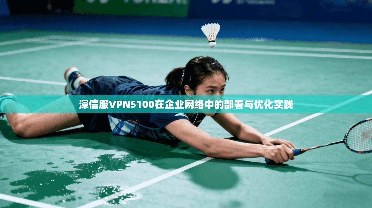 深信服VPN5100在企业网络中的部署与优化实践 深信服VPN5100在企业网络中的部署与优化实践
