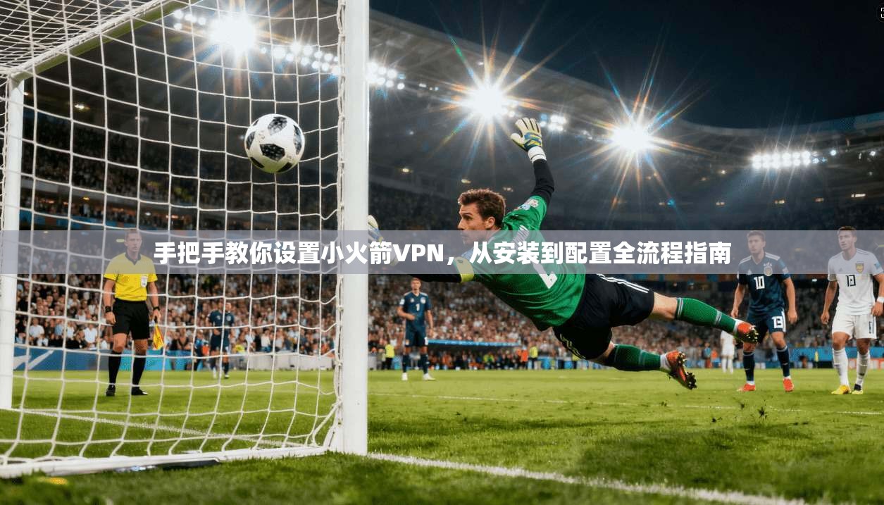 手把手教你设置小火箭VPN,从安装到配置全流程指南 手把手教你设置小火箭VPN,从安装到配置全流程指南