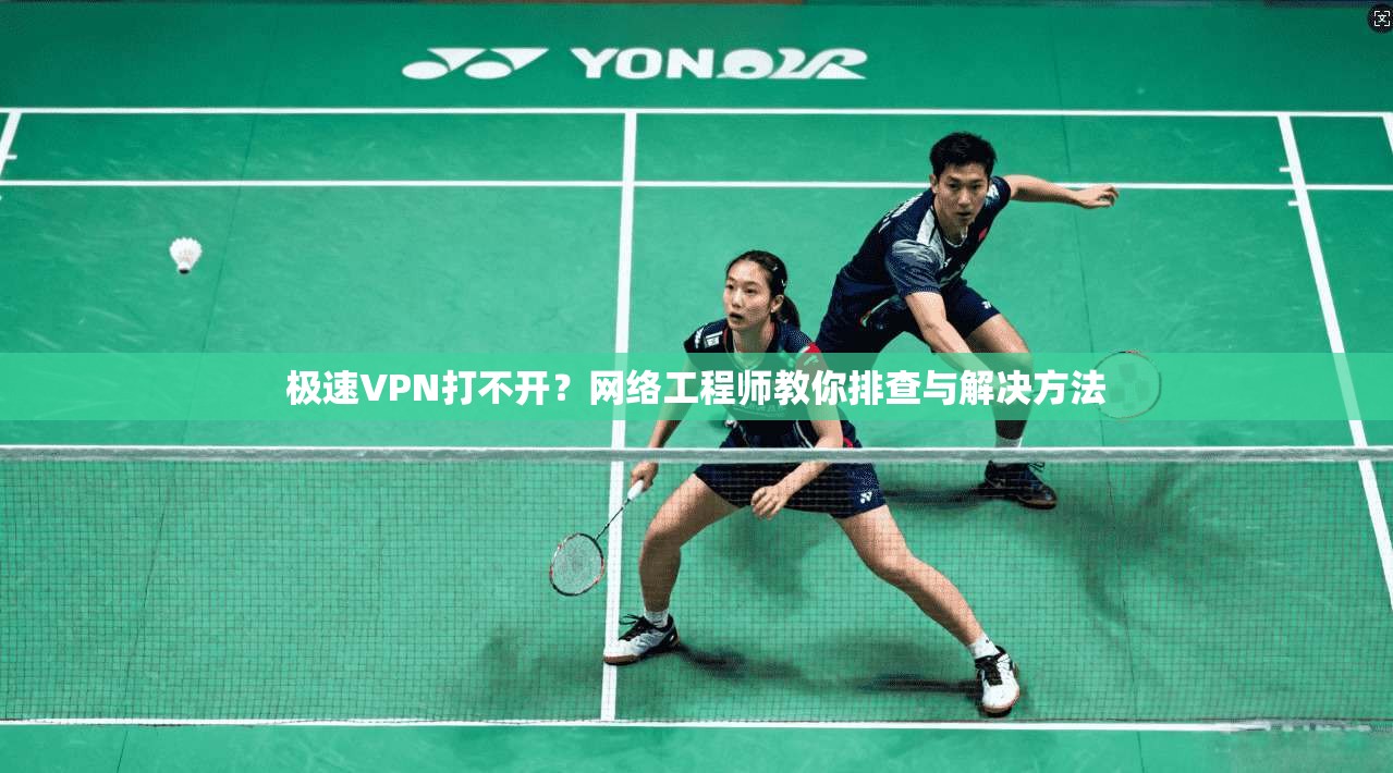极速VPN打不开?网络工程师教你排查与解决方法 极速VPN打不开?网络工程师教你排查与解决方法