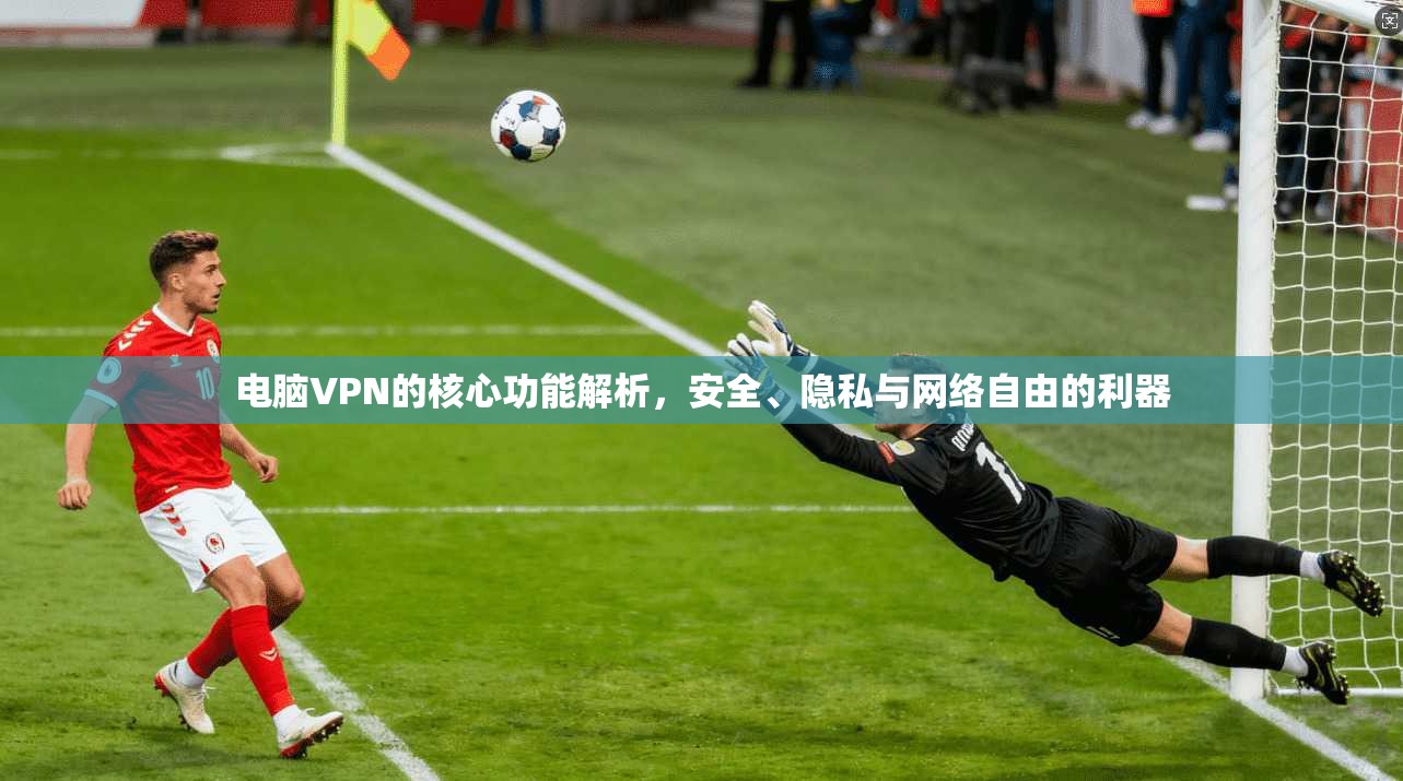 电脑VPN的核心功能解析，安全、隐私与网络自由的利器