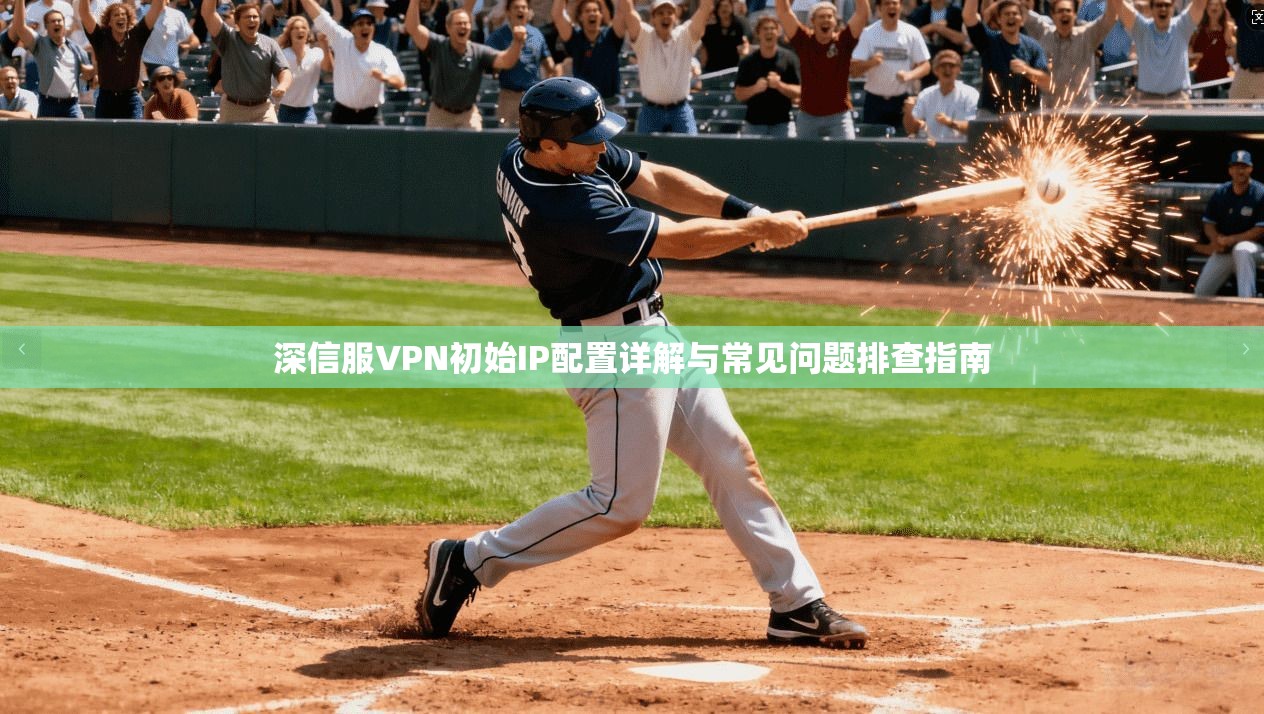 深信服VPN初始IP配置详解与常见问题排查指南 深信服VPN初始IP配置详解与常见问题排查指南