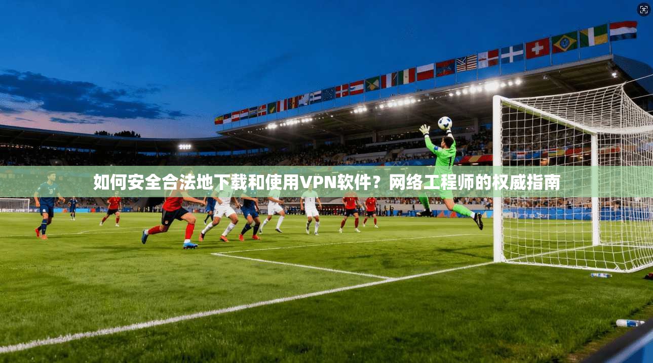 如何安全合法地下载和使用VPN软件?网络工程师的权威指南 如何安全合法地下载和使用VPN软件?网络工程师的权威指南