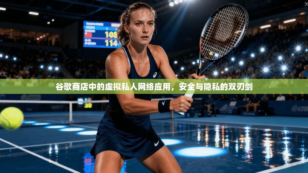 谷歌商店中的虚拟私人网络应用,安全与隐私的双刃剑 谷歌商店中的虚拟私人网络应用,安全与隐私的双刃剑