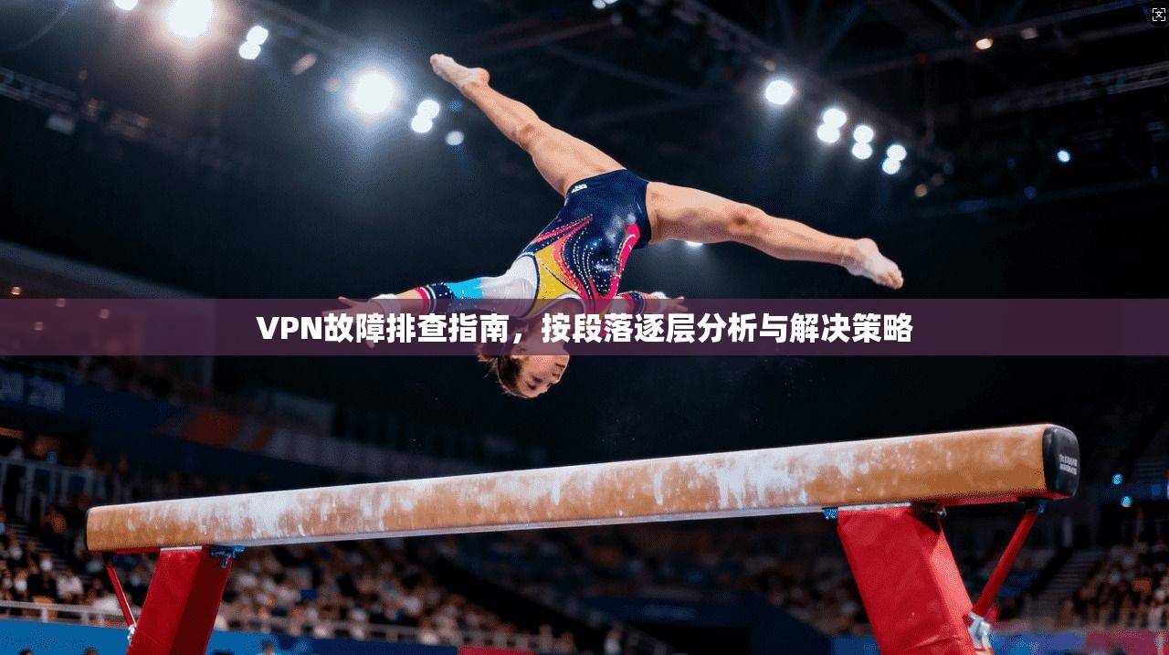 VPN故障排查指南,按段落逐层分析与解决策略 VPN故障排查指南,按段落逐层分析与解决策略