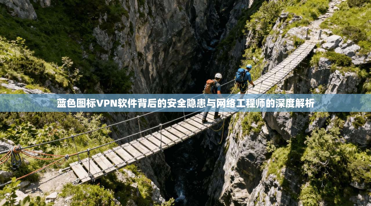 蓝色图标VPN软件背后的安全隐患与网络工程师的深度解析 蓝色图标VPN软件背后的安全隐患与网络工程师的深度解析
