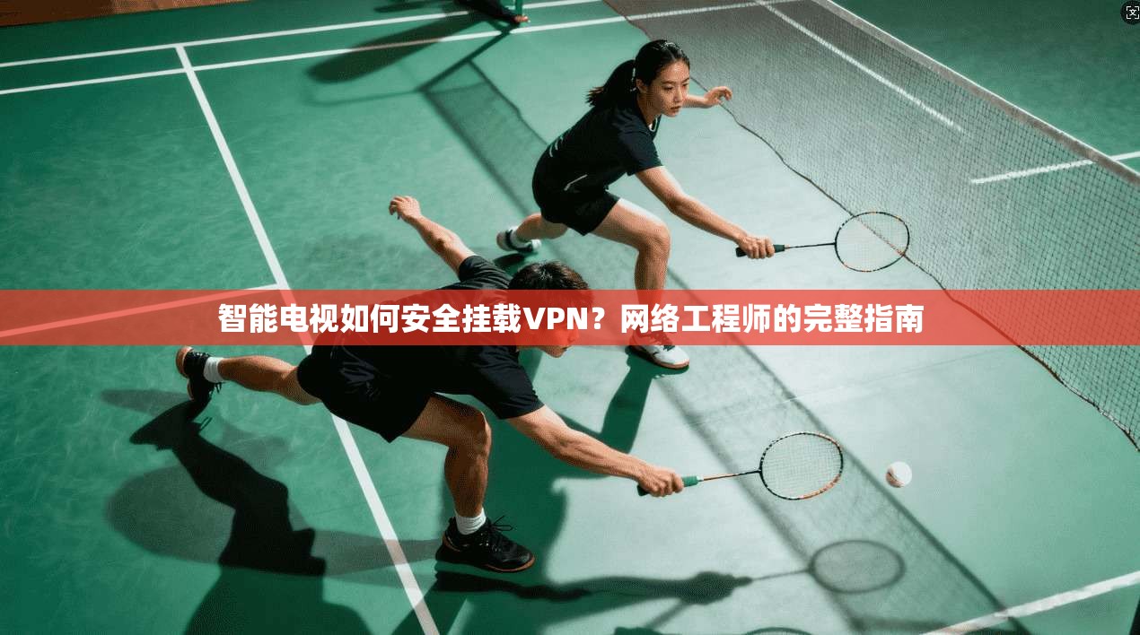 智能电视如何安全挂载VPN?网络工程师的完整指南 智能电视如何安全挂载VPN?网络工程师的完整指南