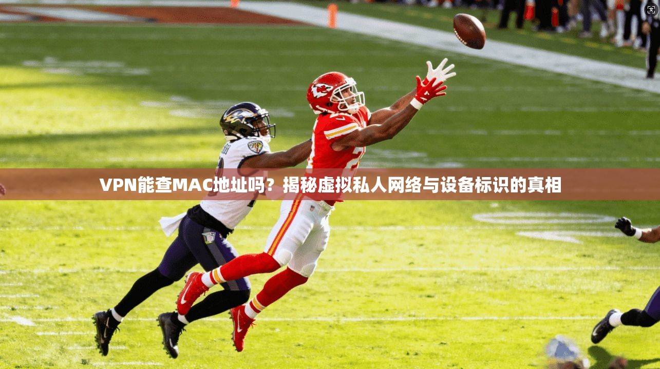 VPN能查MAC地址吗?揭秘虚拟私人网络与设备标识的真相 VPN能查MAC地址吗?揭秘虚拟私人网络与设备标识的真相