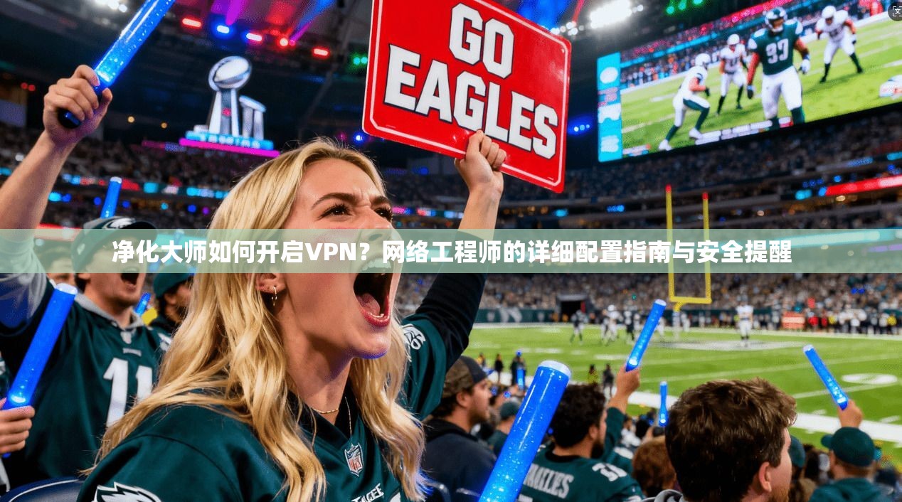 净化大师如何开启VPN?网络工程师的详细配置指南与安全提醒 净化大师如何开启VPN?网络工程师的详细配置指南与安全提醒