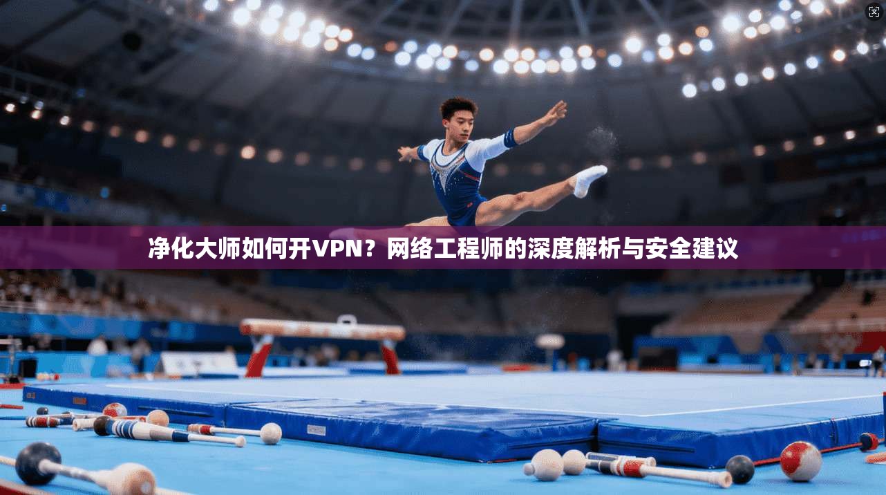 净化大师如何开VPN?网络工程师的深度解析与安全建议 净化大师如何开VPN?网络工程师的深度解析与安全建议