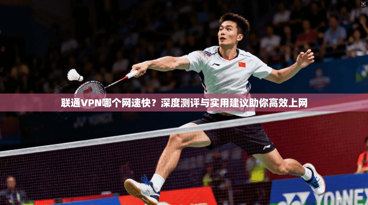 联通VPN哪个网速快?深度测评与实用建议助你高效上网 联通VPN哪个网速快?深度测评与实用建议助你高效上网