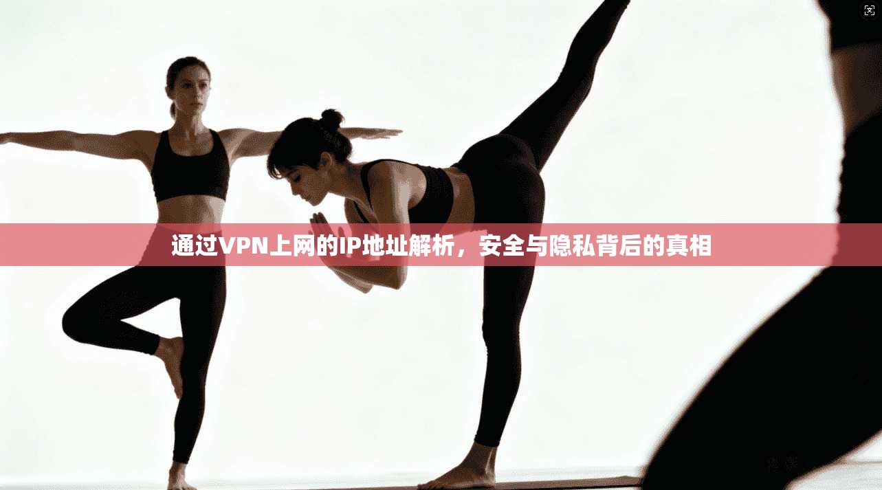 通过VPN上网的IP地址解析,安全与隐私背后的真相 通过VPN上网的IP地址解析,安全与隐私背后的真相