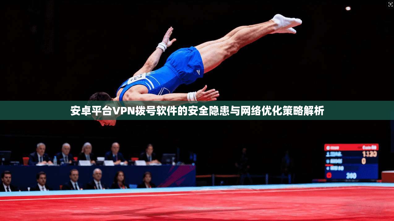 安卓平台VPN拨号软件的安全隐患与网络优化策略解析 安卓平台VPN拨号软件的安全隐患与网络优化策略解析