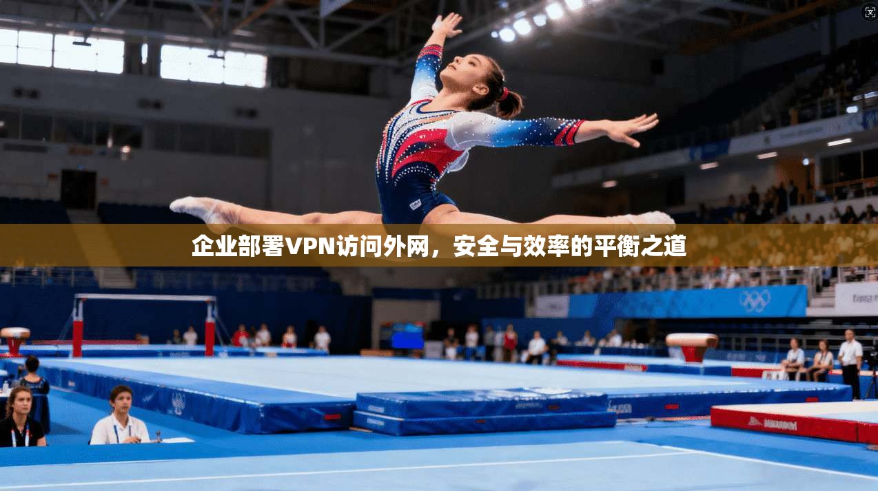 企业部署VPN访问外网,安全与效率的平衡之道 企业部署VPN访问外网,安全与效率的平衡之道