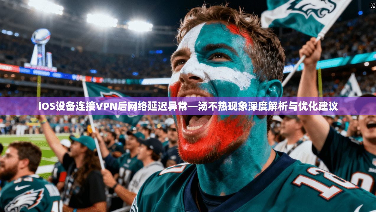 iOS设备连接VPN后网络延迟异常—汤不热现象深度解析与优化建议 iOS设备连接VPN后网络延迟异常—汤不热现象深度解析与优化建议