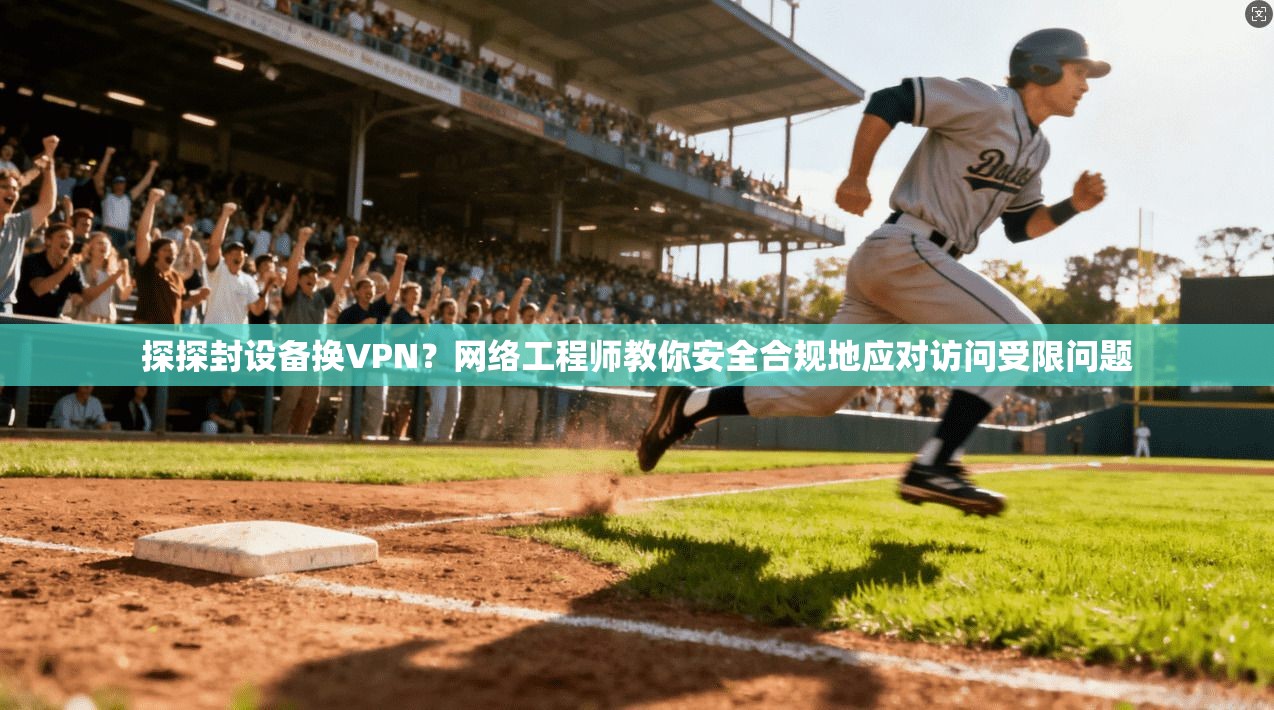 探探封设备换VPN?网络工程师教你安全合规地应对访问受限问题 探探封设备换VPN?网络工程师教你安全合规地应对访问受限问题