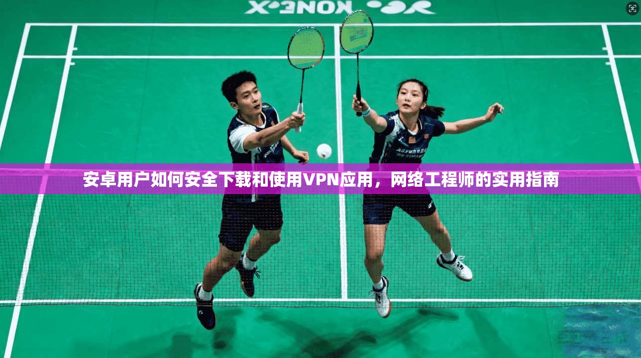 安卓用户如何安全下载和使用VPN应用，网络工程师的实用指南