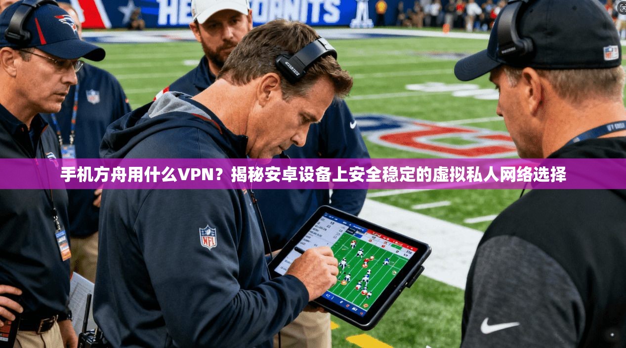 手机方舟用什么VPN?揭秘安卓设备上安全稳定的虚拟私人网络选择 手机方舟用什么VPN?揭秘安卓设备上安全稳定的虚拟私人网络选择