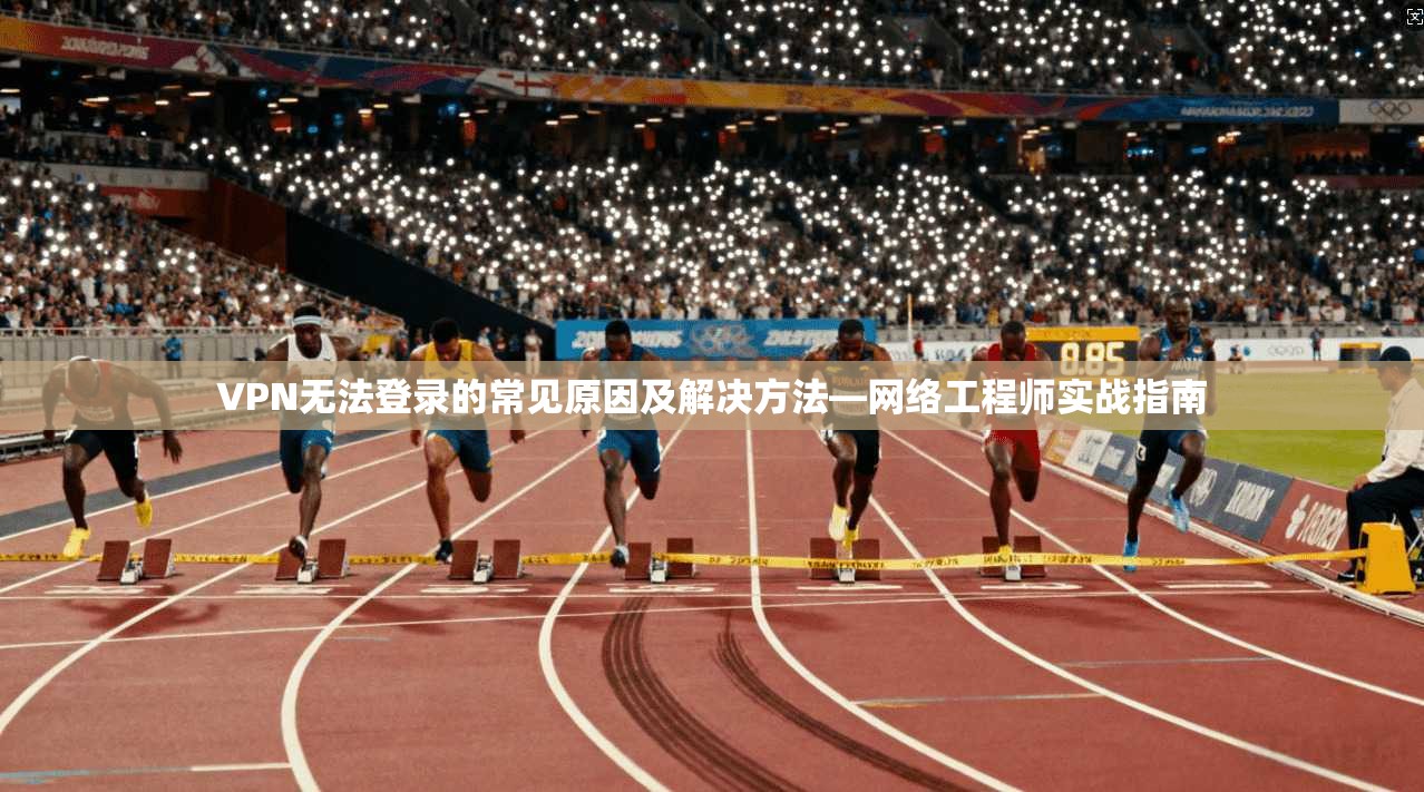 VPN无法登录的常见原因及解决方法—网络工程师实战指南 VPN无法登录的常见原因及解决方法—网络工程师实战指南