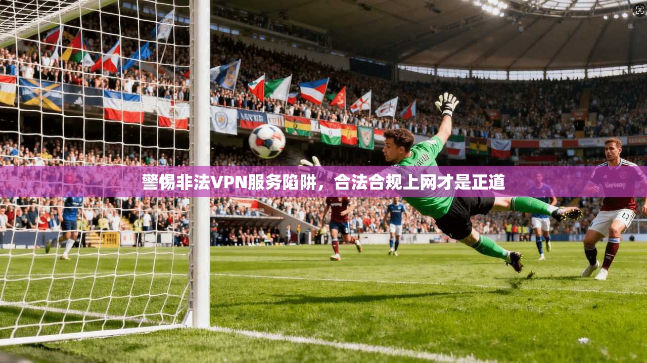 警惕非法VPN服务陷阱,合法合规上网才是正道 警惕非法VPN服务陷阱,合法合规上网才是正道