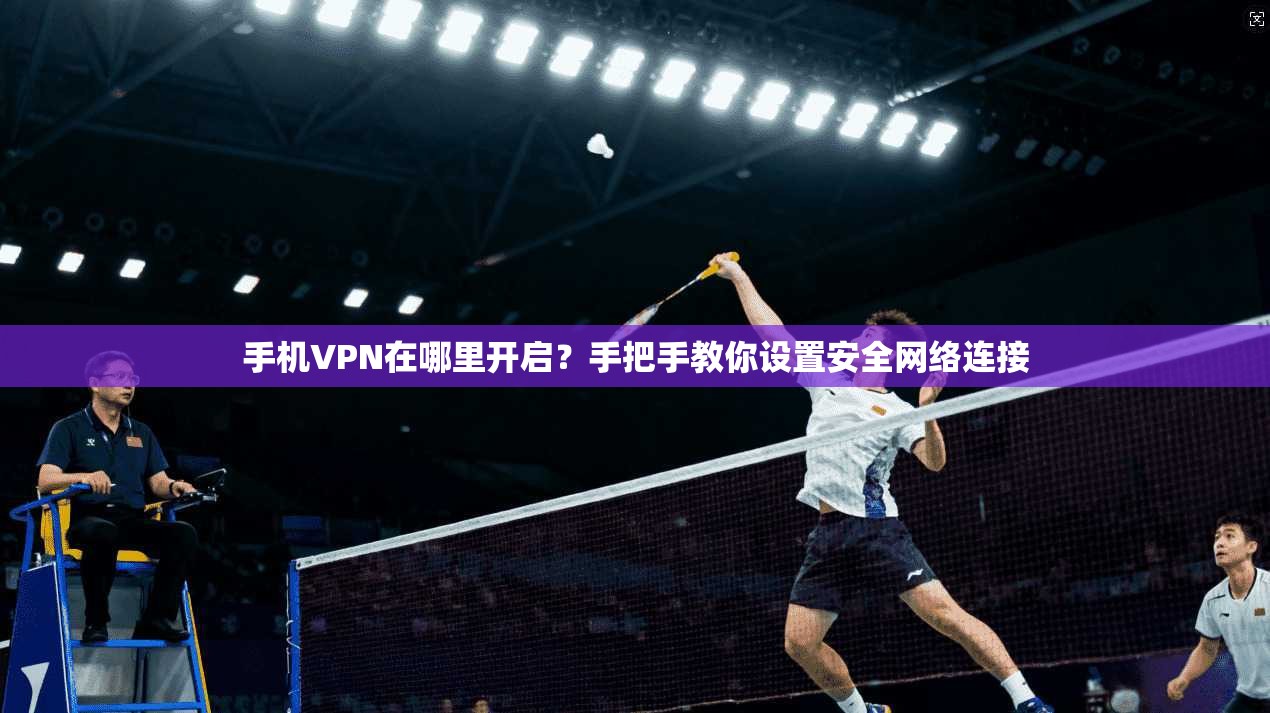 手机VPN在哪里开启?手把手教你设置安全网络连接 手机VPN在哪里开启?手把手教你设置安全网络连接
