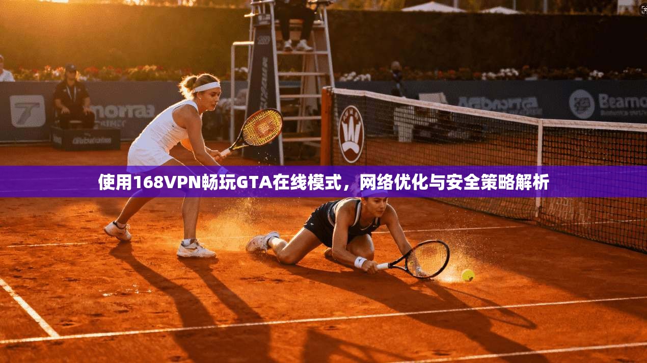 使用168VPN畅玩GTA在线模式,网络优化与安全策略解析 使用168VPN畅玩GTA在线模式,网络优化与安全策略解析