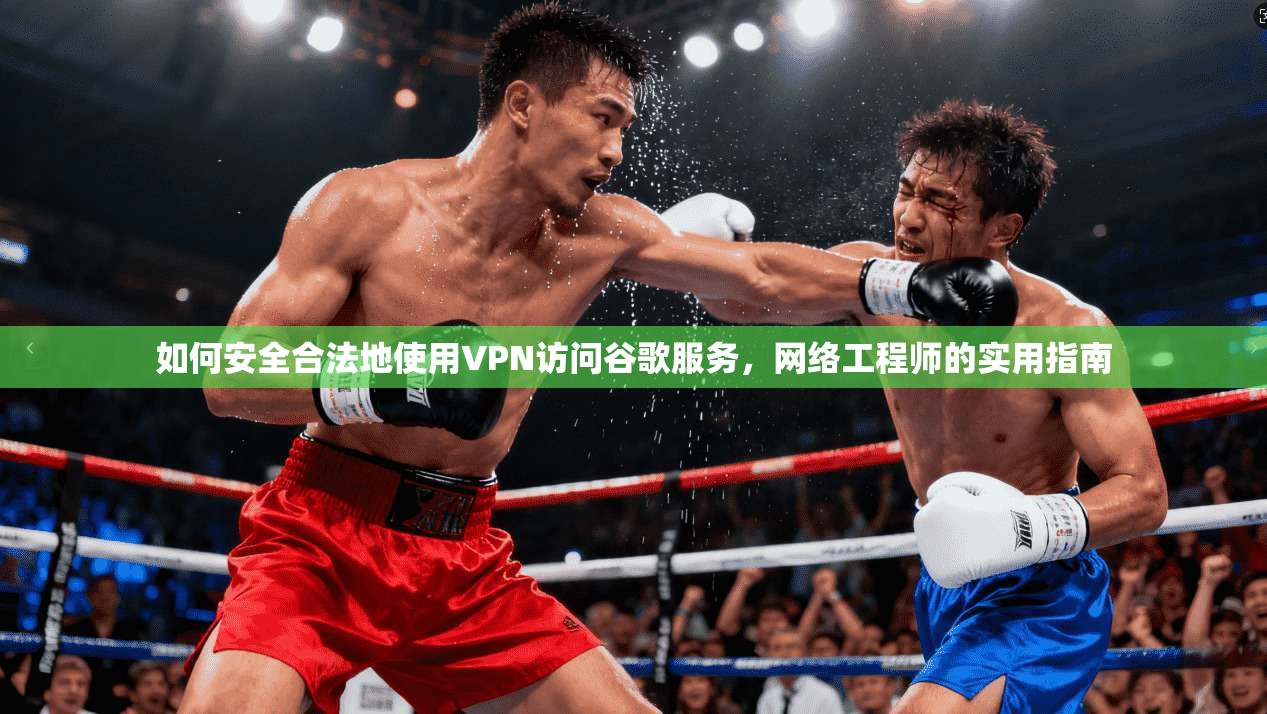 如何安全合法地使用VPN访问谷歌服务,网络工程师的实用指南 如何安全合法地使用VPN访问谷歌服务,网络工程师的实用指南