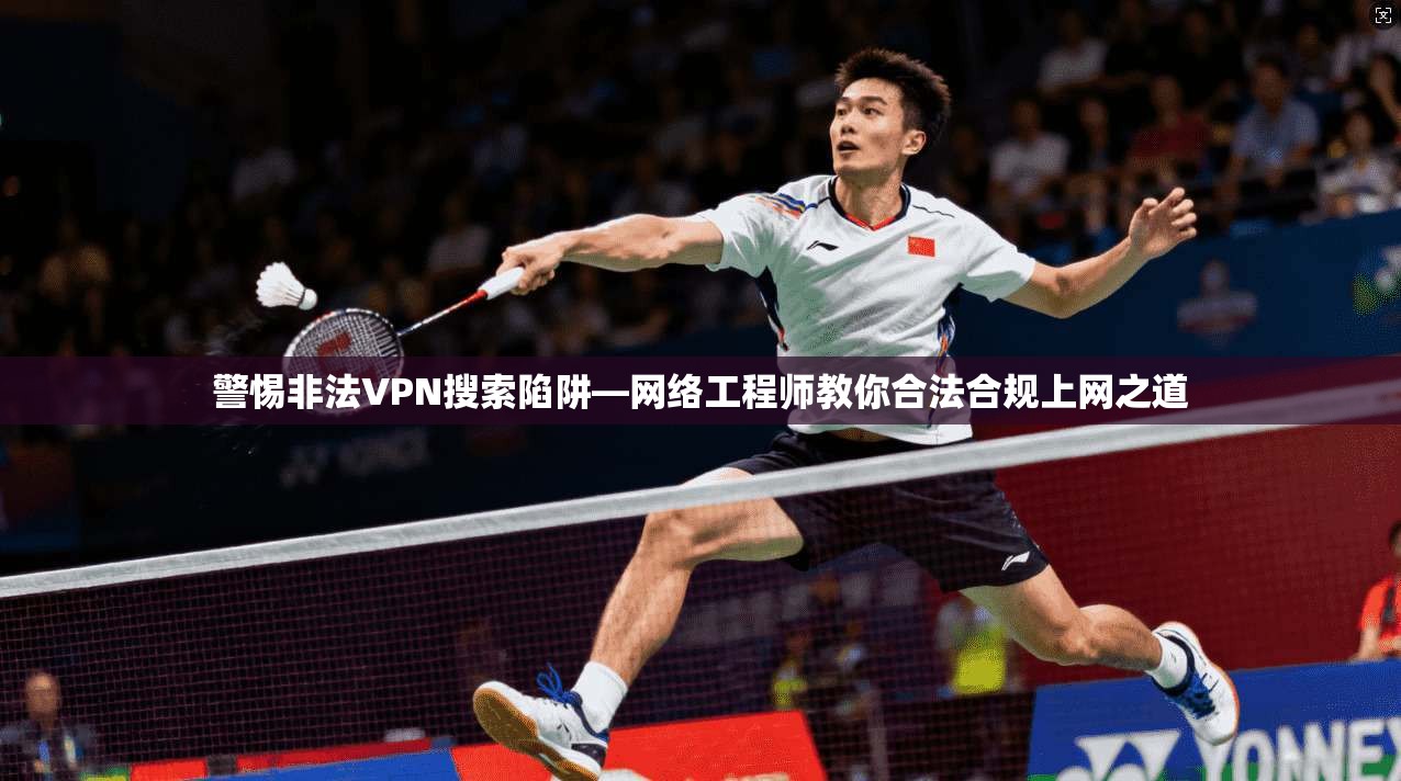 警惕非法VPN搜索陷阱—网络工程师教你合法合规上网之道 警惕非法VPN搜索陷阱—网络工程师教你合法合规上网之道