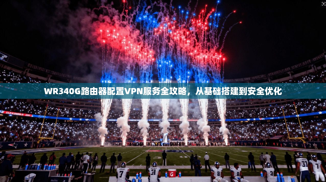 WR340G路由器配置VPN服务全攻略,从基础搭建到安全优化 WR340G路由器配置VPN服务全攻略,从基础搭建到安全优化