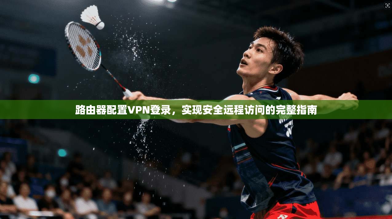 路由器配置VPN登录,实现安全远程访问的完整指南 路由器配置VPN登录,实现安全远程访问的完整指南