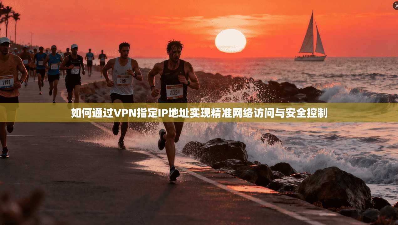 如何通过VPN指定IP地址实现精准网络访问与安全控制 如何通过VPN指定IP地址实现精准网络访问与安全控制