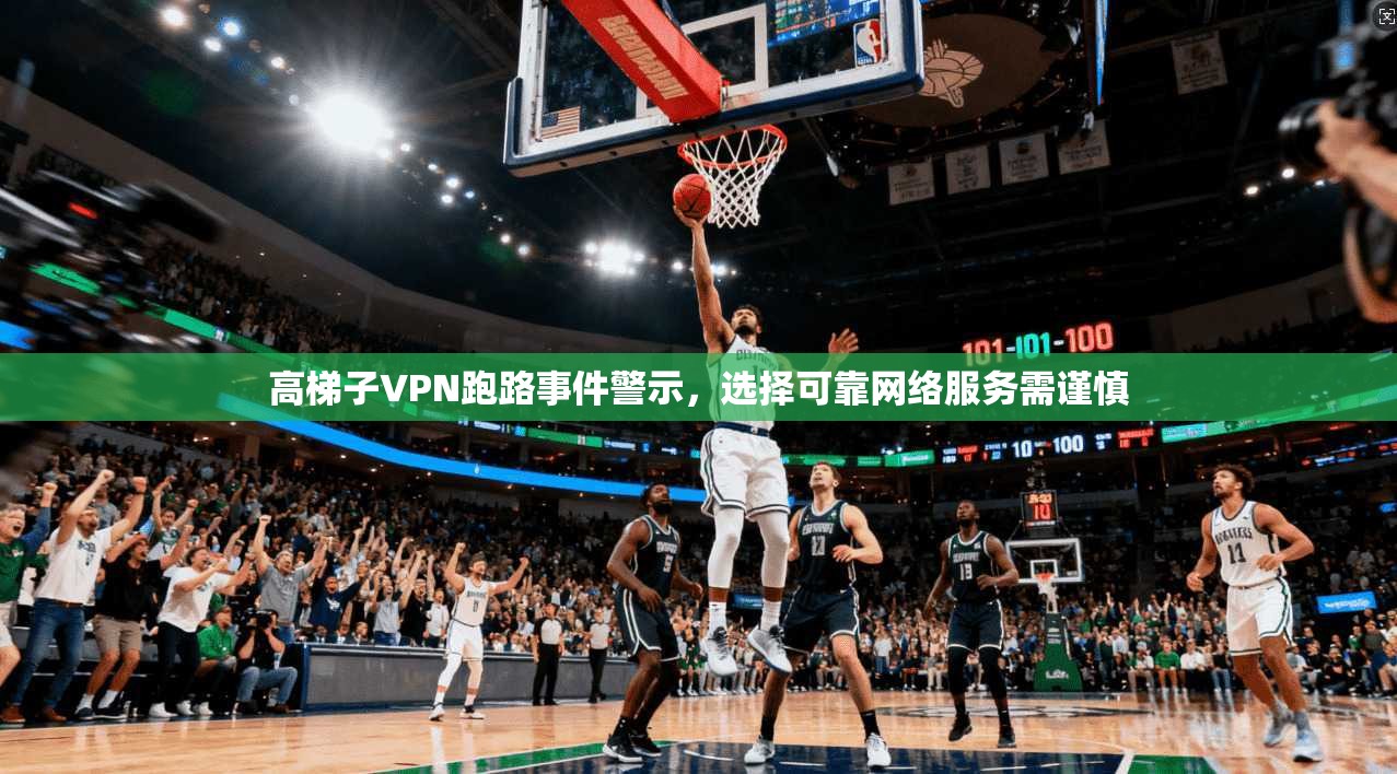 高梯子VPN跑路事件警示,选择可靠网络服务需谨慎 高梯子VPN跑路事件警示,选择可靠网络服务需谨慎