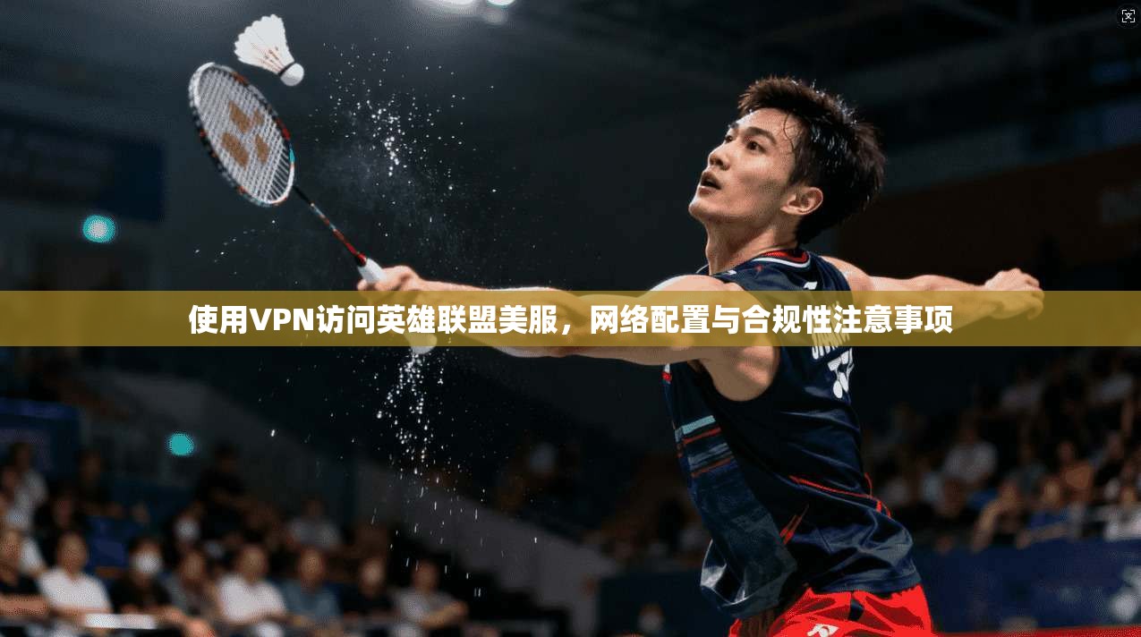 使用VPN访问英雄联盟美服,网络配置与合规性注意事项 使用VPN访问英雄联盟美服,网络配置与合规性注意事项