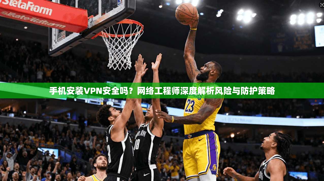 手机安装VPN安全吗?网络工程师深度解析风险与防护策略 手机安装VPN安全吗?网络工程师深度解析风险与防护策略