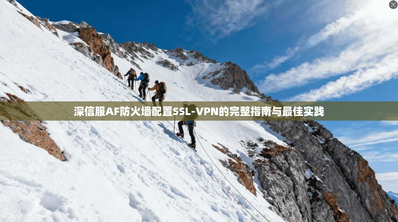 深信服AF防火墙配置SSL-VPN的完整指南与最佳实践 深信服AF防火墙配置SSL-VPN的完整指南与最佳实践