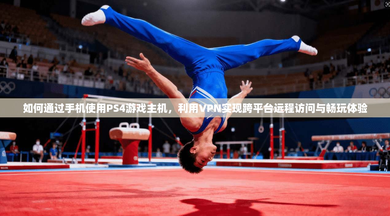 如何通过手机使用PS4游戏主机，利用VPN实现跨平台远程访问与畅玩体验
