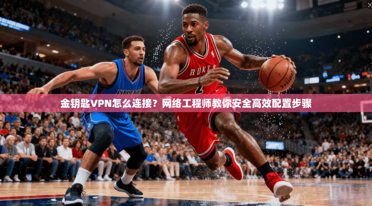 金钥匙VPN怎么连接?网络工程师教你安全高效配置步骤 金钥匙VPN怎么连接?网络工程师教你安全高效配置步骤