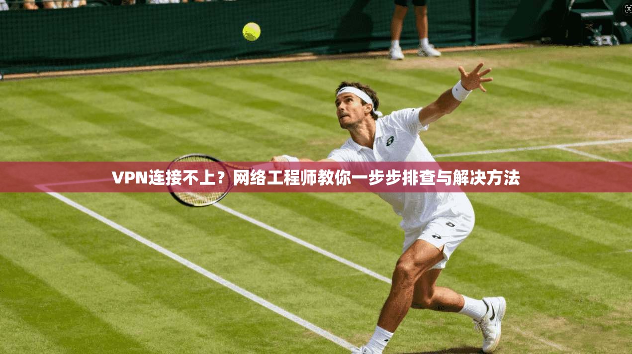 VPN连接不上?网络工程师教你一步步排查与解决方法 VPN连接不上?网络工程师教你一步步排查与解决方法