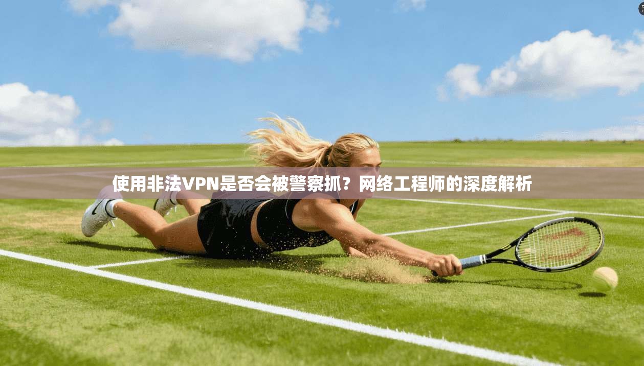 使用非法VPN是否会被警察抓?网络工程师的深度解析 使用非法VPN是否会被警察抓?网络工程师的深度解析