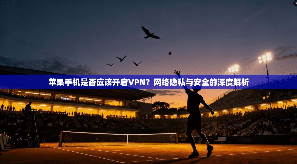 苹果手机是否应该开启VPN?网络隐私与安全的深度解析 苹果手机是否应该开启VPN?网络隐私与安全的深度解析