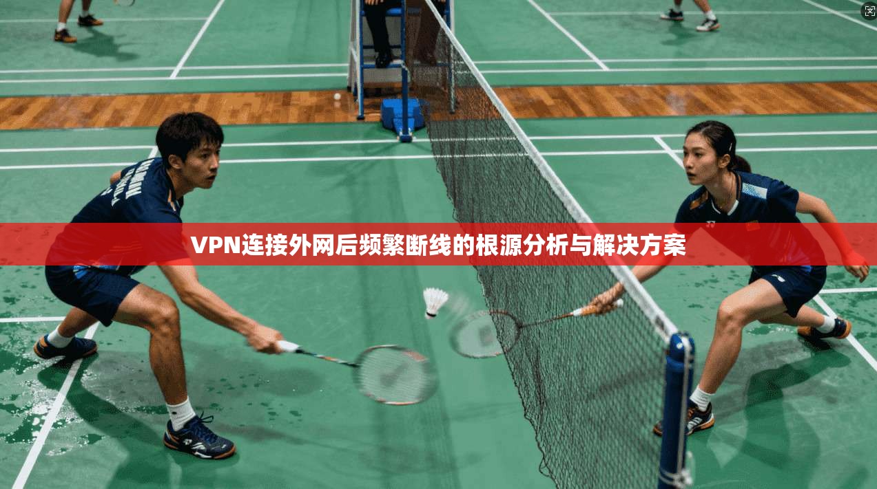 VPN连接外网后频繁断线的根源分析与解决方案 VPN连接外网后频繁断线的根源分析与解决方案