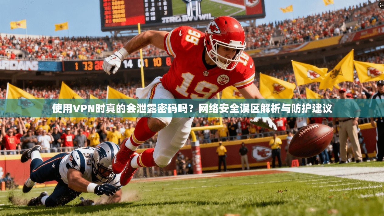 使用VPN时真的会泄露密码吗?网络安全误区解析与防护建议 使用VPN时真的会泄露密码吗?网络安全误区解析与防护建议