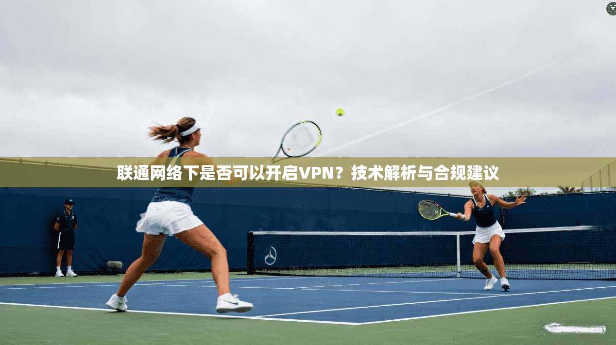 联通网络下是否可以开启VPN?技术解析与合规建议 联通网络下是否可以开启VPN?技术解析与合规建议